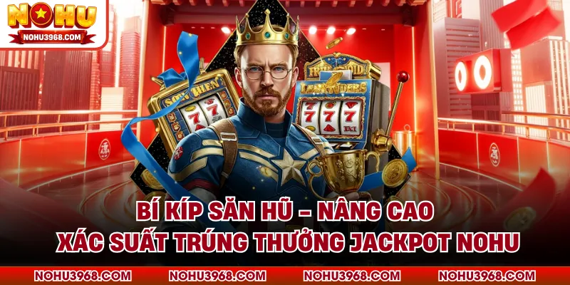 Bí Kíp Săn Hũ - Nâng Cao Xác Suất Trúng Thưởng Jackpot NOHU